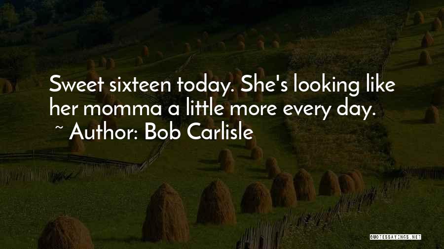 Bob Carlisle Quotes: Sweet Sixteen Today. She's Looking Like Her Momma A Little More Every Day.