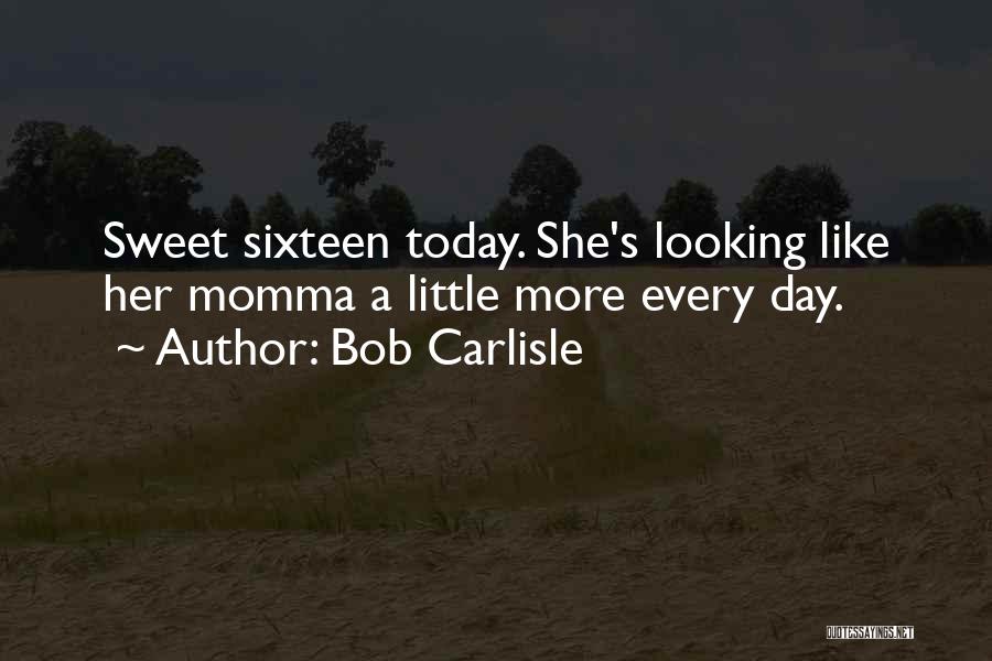 Bob Carlisle Quotes: Sweet Sixteen Today. She's Looking Like Her Momma A Little More Every Day.