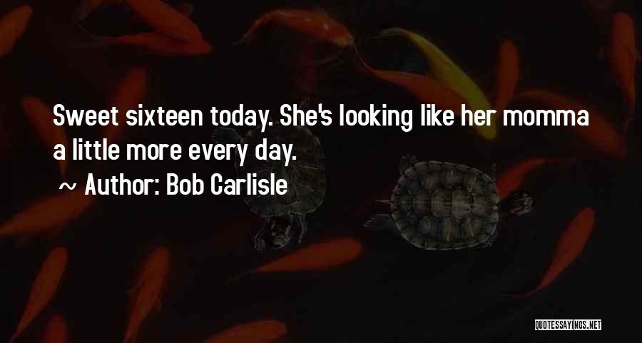 Bob Carlisle Quotes: Sweet Sixteen Today. She's Looking Like Her Momma A Little More Every Day.