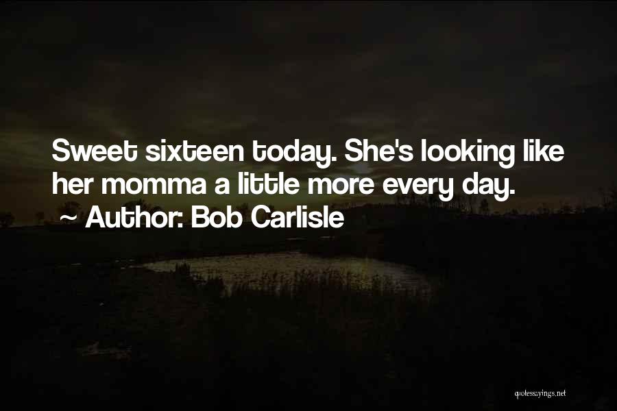Bob Carlisle Quotes: Sweet Sixteen Today. She's Looking Like Her Momma A Little More Every Day.