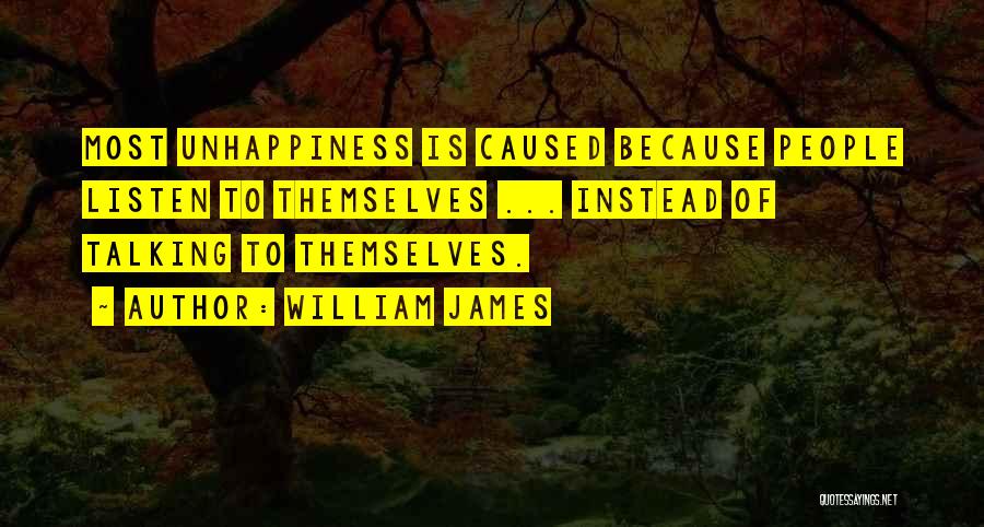 William James Quotes: Most Unhappiness Is Caused Because People Listen To Themselves ... Instead Of Talking To Themselves.
