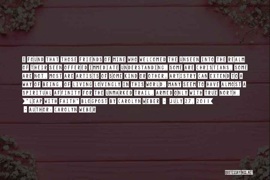 Carolyn Weber Quotes: I Found That Those Friends Of Mine Who Welcomed The Unseen Into The Realm Of Their Seen Offered Immediate Understanding.