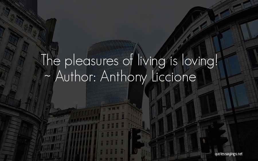 Anthony Liccione Quotes: The Pleasures Of Living Is Loving!