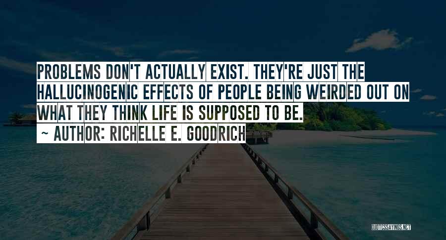 Richelle E. Goodrich Quotes: Problems Don't Actually Exist. They're Just The Hallucinogenic Effects Of People Being Weirded Out On What They Think Life Is