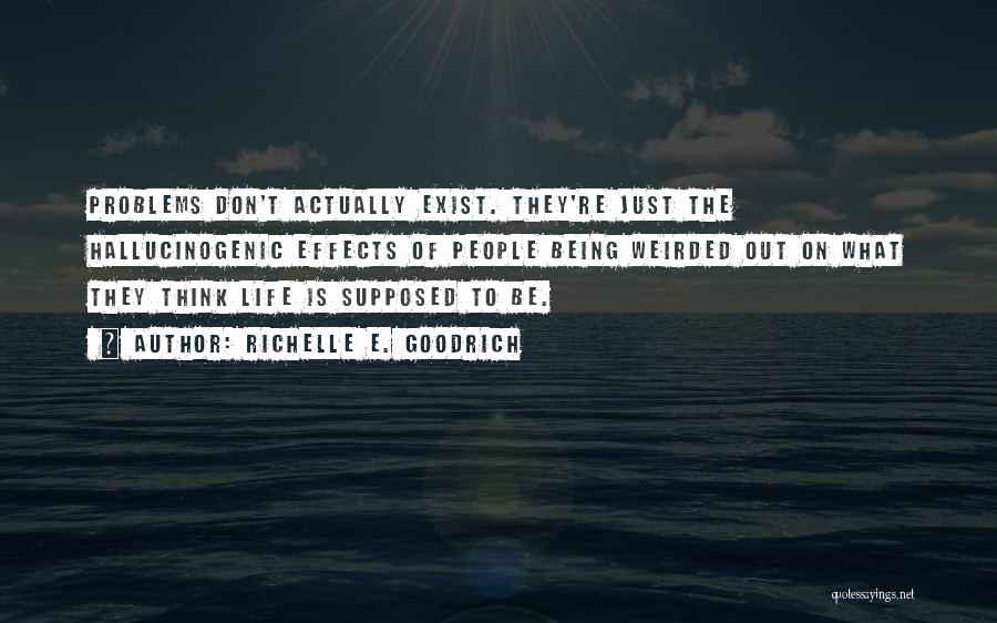 Richelle E. Goodrich Quotes: Problems Don't Actually Exist. They're Just The Hallucinogenic Effects Of People Being Weirded Out On What They Think Life Is