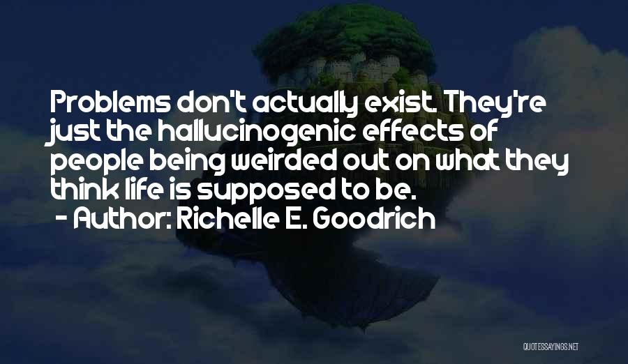 Richelle E. Goodrich Quotes: Problems Don't Actually Exist. They're Just The Hallucinogenic Effects Of People Being Weirded Out On What They Think Life Is