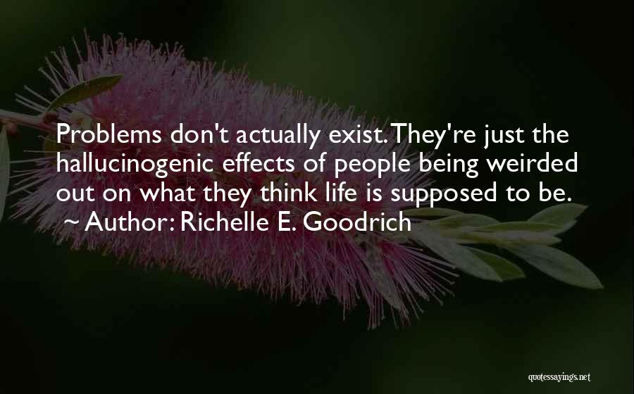 Richelle E. Goodrich Quotes: Problems Don't Actually Exist. They're Just The Hallucinogenic Effects Of People Being Weirded Out On What They Think Life Is