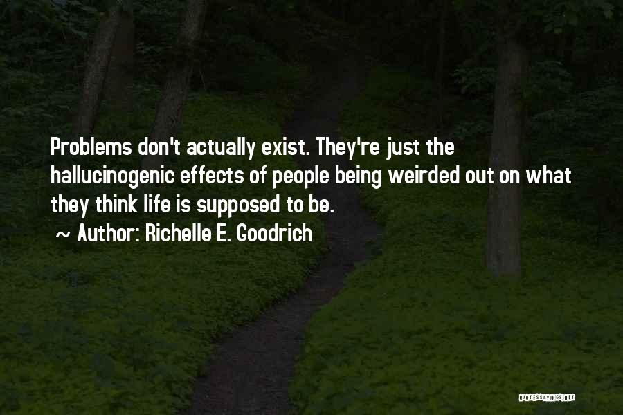 Richelle E. Goodrich Quotes: Problems Don't Actually Exist. They're Just The Hallucinogenic Effects Of People Being Weirded Out On What They Think Life Is