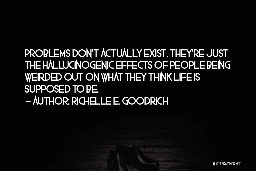 Richelle E. Goodrich Quotes: Problems Don't Actually Exist. They're Just The Hallucinogenic Effects Of People Being Weirded Out On What They Think Life Is