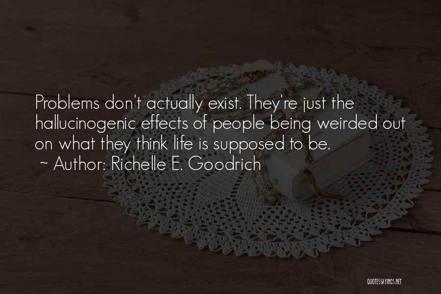 Richelle E. Goodrich Quotes: Problems Don't Actually Exist. They're Just The Hallucinogenic Effects Of People Being Weirded Out On What They Think Life Is