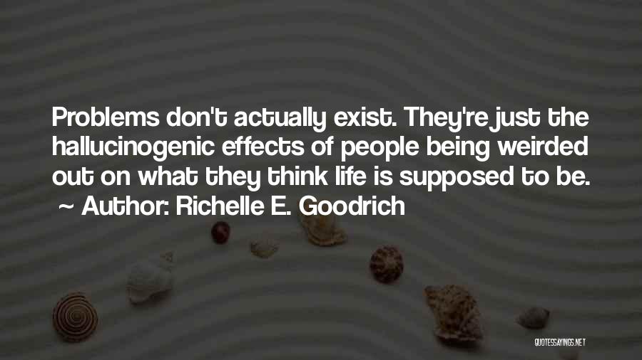 Richelle E. Goodrich Quotes: Problems Don't Actually Exist. They're Just The Hallucinogenic Effects Of People Being Weirded Out On What They Think Life Is