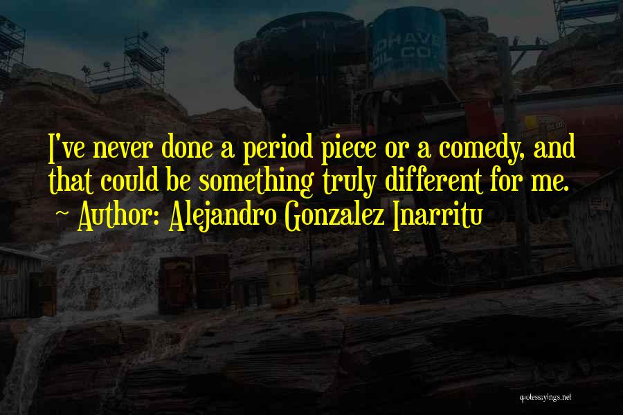 Alejandro Gonzalez Inarritu Quotes: I've Never Done A Period Piece Or A Comedy, And That Could Be Something Truly Different For Me.