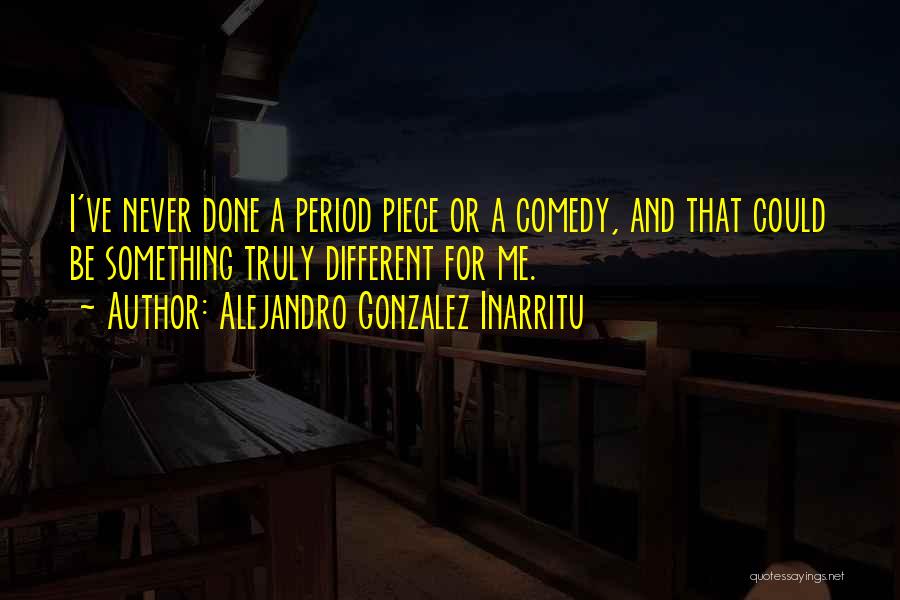 Alejandro Gonzalez Inarritu Quotes: I've Never Done A Period Piece Or A Comedy, And That Could Be Something Truly Different For Me.