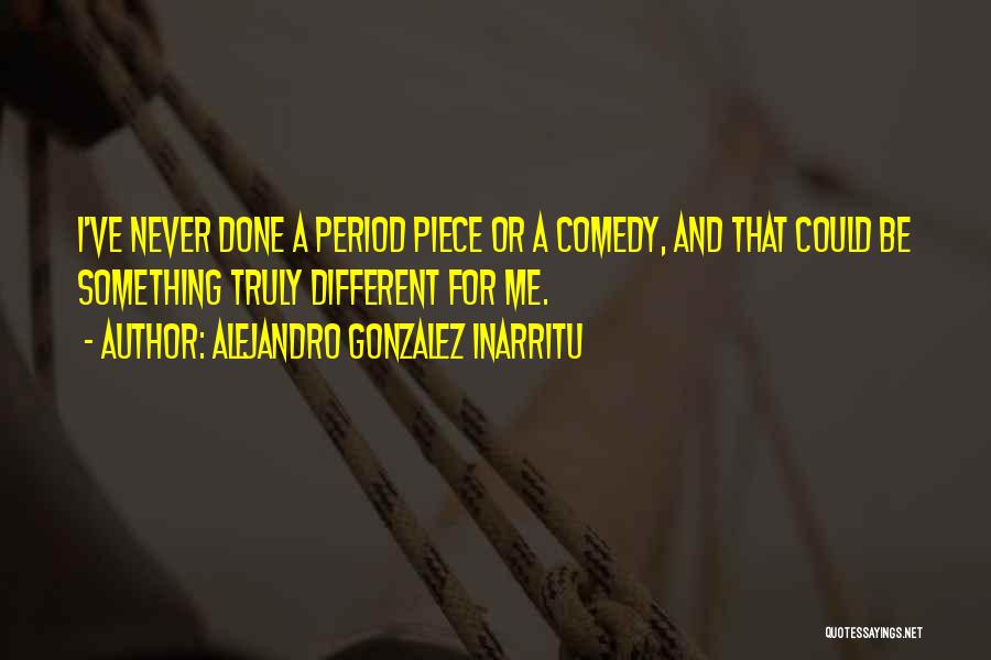 Alejandro Gonzalez Inarritu Quotes: I've Never Done A Period Piece Or A Comedy, And That Could Be Something Truly Different For Me.