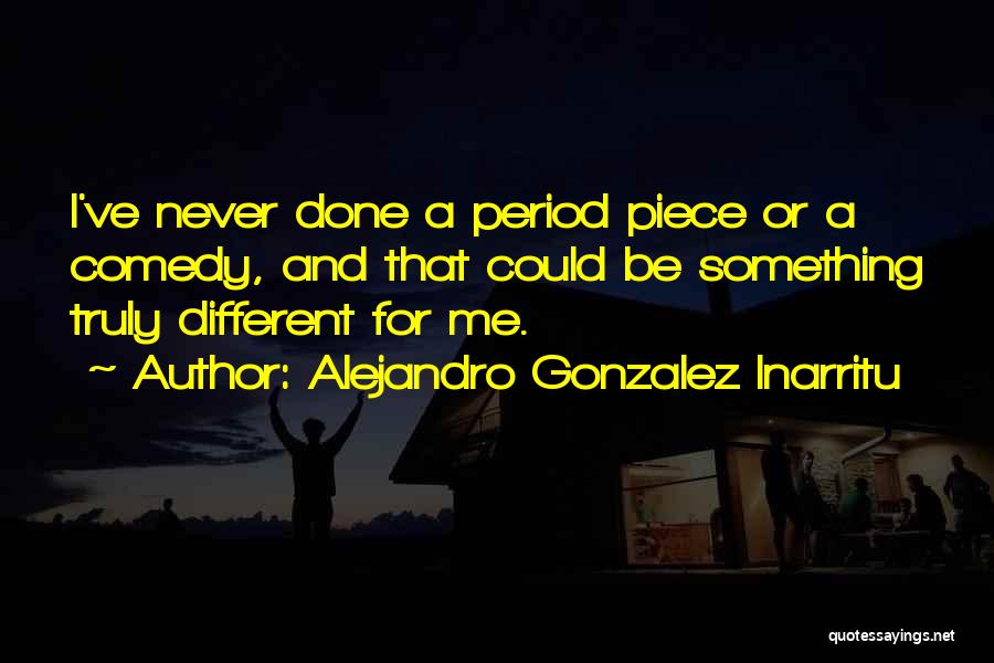 Alejandro Gonzalez Inarritu Quotes: I've Never Done A Period Piece Or A Comedy, And That Could Be Something Truly Different For Me.
