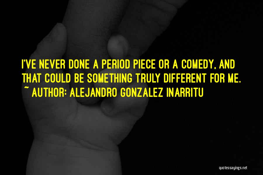 Alejandro Gonzalez Inarritu Quotes: I've Never Done A Period Piece Or A Comedy, And That Could Be Something Truly Different For Me.