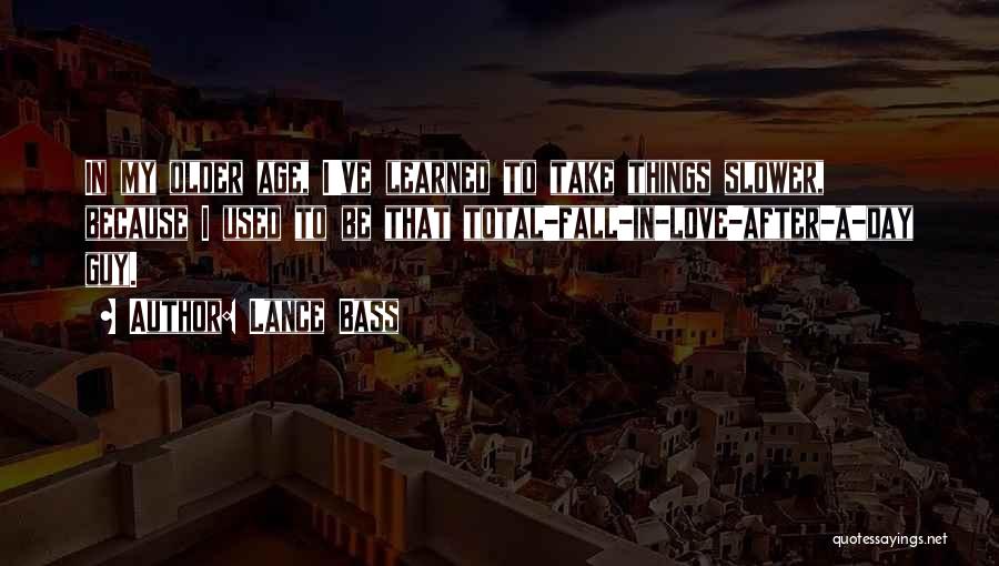 Lance Bass Quotes: In My Older Age, I've Learned To Take Things Slower, Because I Used To Be That Total-fall-in-love-after-a-day Guy.