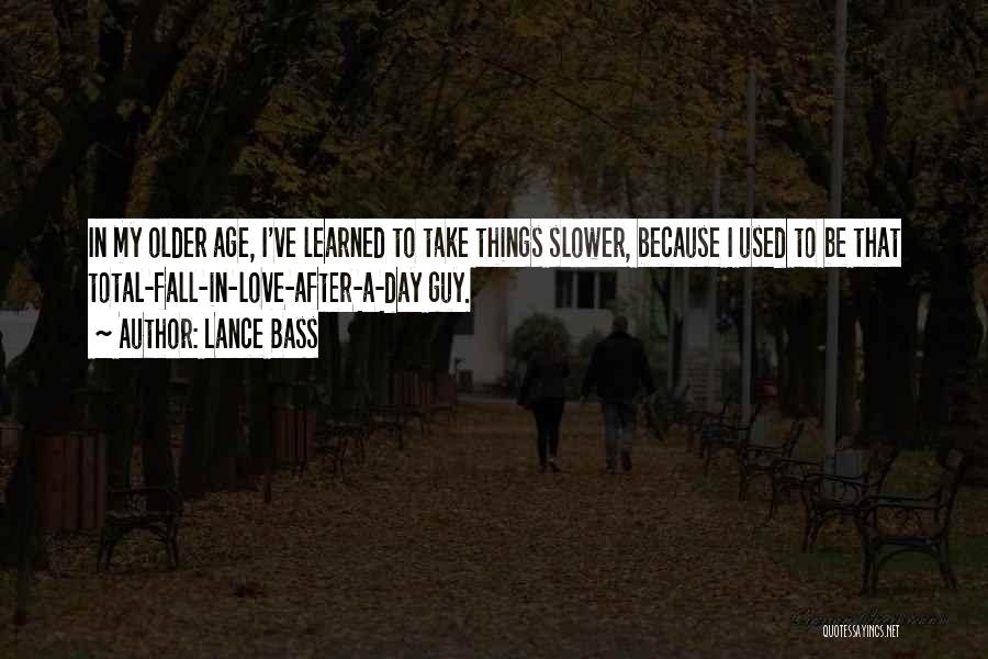 Lance Bass Quotes: In My Older Age, I've Learned To Take Things Slower, Because I Used To Be That Total-fall-in-love-after-a-day Guy.