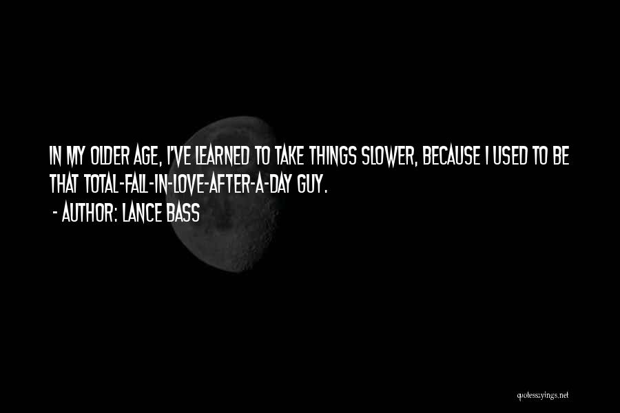 Lance Bass Quotes: In My Older Age, I've Learned To Take Things Slower, Because I Used To Be That Total-fall-in-love-after-a-day Guy.