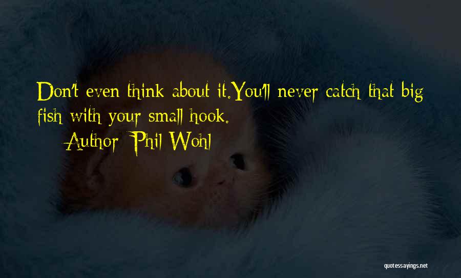 Phil Wohl Quotes: Don't Even Think About It.you'll Never Catch That Big Fish With Your Small Hook.