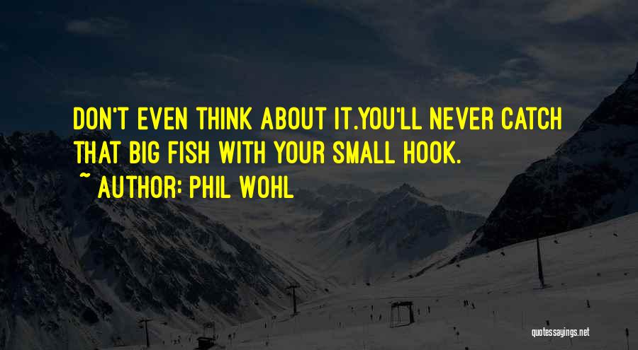 Phil Wohl Quotes: Don't Even Think About It.you'll Never Catch That Big Fish With Your Small Hook.