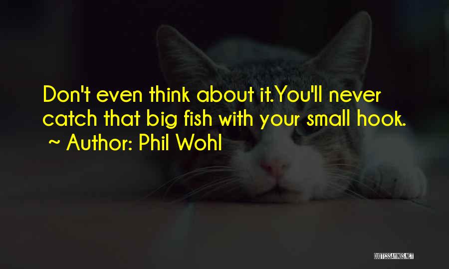 Phil Wohl Quotes: Don't Even Think About It.you'll Never Catch That Big Fish With Your Small Hook.