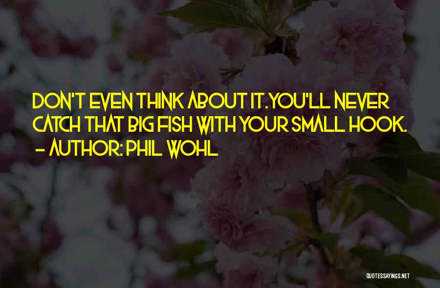 Phil Wohl Quotes: Don't Even Think About It.you'll Never Catch That Big Fish With Your Small Hook.