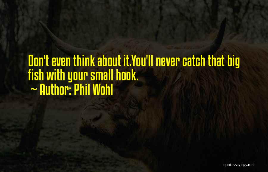 Phil Wohl Quotes: Don't Even Think About It.you'll Never Catch That Big Fish With Your Small Hook.