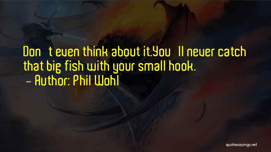 Phil Wohl Quotes: Don't Even Think About It.you'll Never Catch That Big Fish With Your Small Hook.