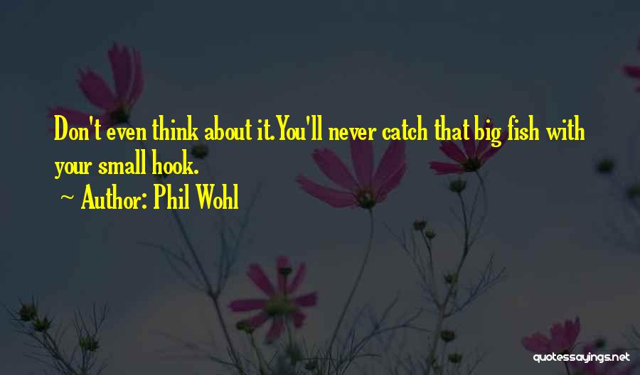 Phil Wohl Quotes: Don't Even Think About It.you'll Never Catch That Big Fish With Your Small Hook.