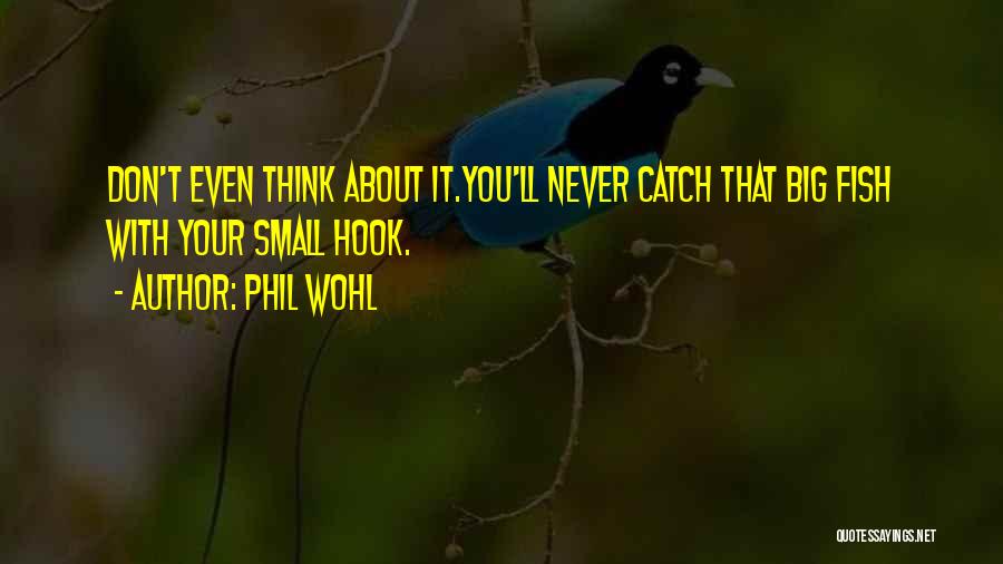Phil Wohl Quotes: Don't Even Think About It.you'll Never Catch That Big Fish With Your Small Hook.