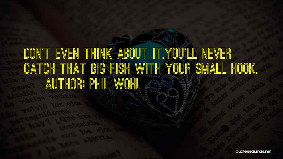 Phil Wohl Quotes: Don't Even Think About It.you'll Never Catch That Big Fish With Your Small Hook.