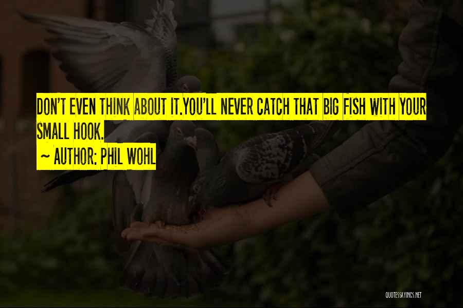 Phil Wohl Quotes: Don't Even Think About It.you'll Never Catch That Big Fish With Your Small Hook.
