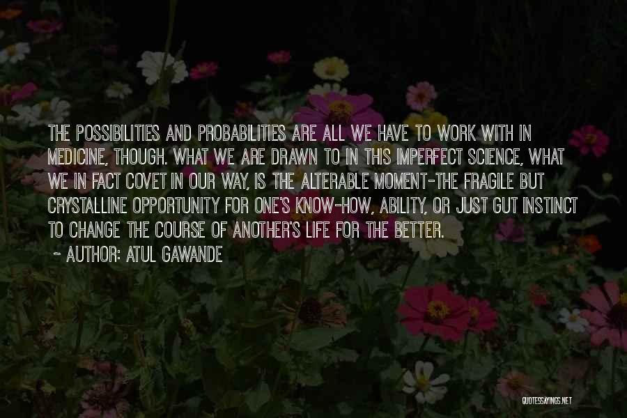 Atul Gawande Quotes: The Possibilities And Probabilities Are All We Have To Work With In Medicine, Though. What We Are Drawn To In