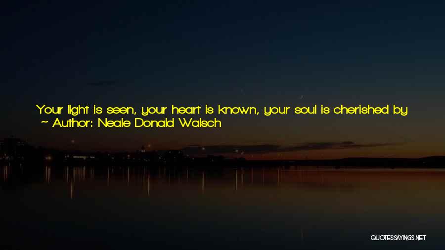 Neale Donald Walsch Quotes: Your Light Is Seen, Your Heart Is Known, Your Soul Is Cherished By More People Than You Might Imagine. If