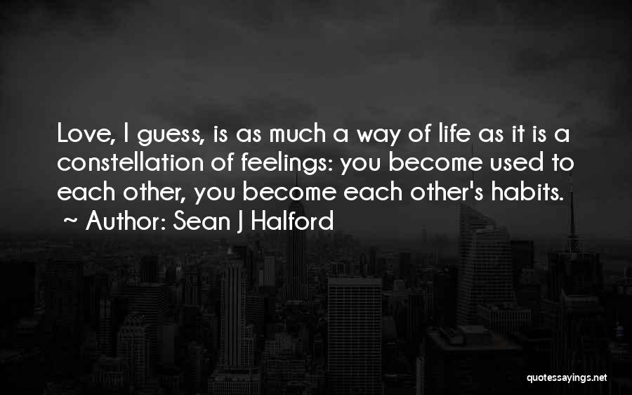 Sean J Halford Quotes: Love, I Guess, Is As Much A Way Of Life As It Is A Constellation Of Feelings: You Become Used