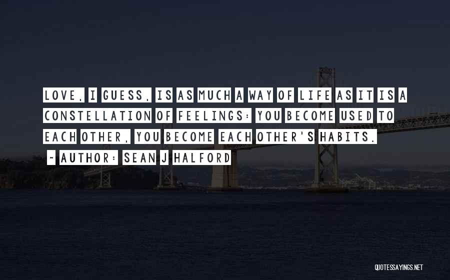 Sean J Halford Quotes: Love, I Guess, Is As Much A Way Of Life As It Is A Constellation Of Feelings: You Become Used