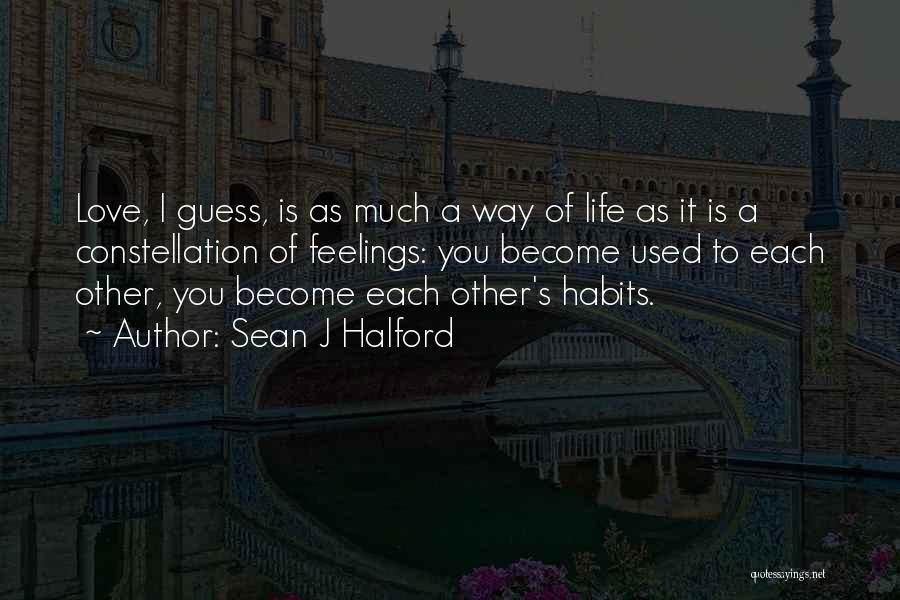 Sean J Halford Quotes: Love, I Guess, Is As Much A Way Of Life As It Is A Constellation Of Feelings: You Become Used