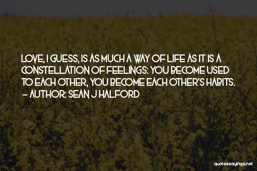 Sean J Halford Quotes: Love, I Guess, Is As Much A Way Of Life As It Is A Constellation Of Feelings: You Become Used