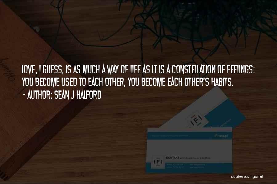 Sean J Halford Quotes: Love, I Guess, Is As Much A Way Of Life As It Is A Constellation Of Feelings: You Become Used