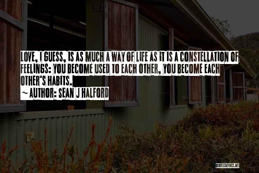 Sean J Halford Quotes: Love, I Guess, Is As Much A Way Of Life As It Is A Constellation Of Feelings: You Become Used