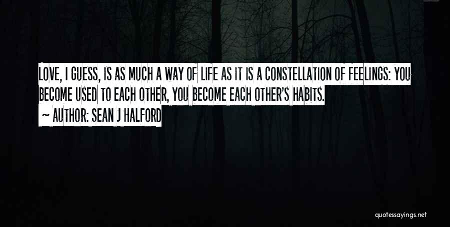 Sean J Halford Quotes: Love, I Guess, Is As Much A Way Of Life As It Is A Constellation Of Feelings: You Become Used