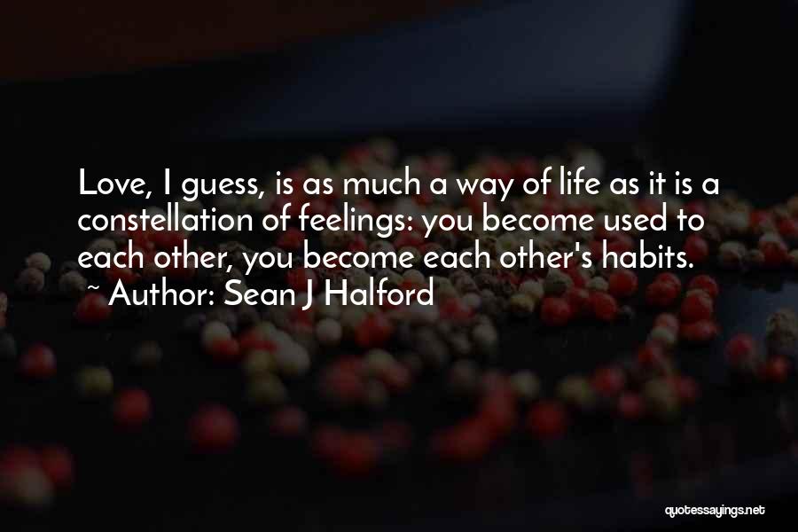 Sean J Halford Quotes: Love, I Guess, Is As Much A Way Of Life As It Is A Constellation Of Feelings: You Become Used