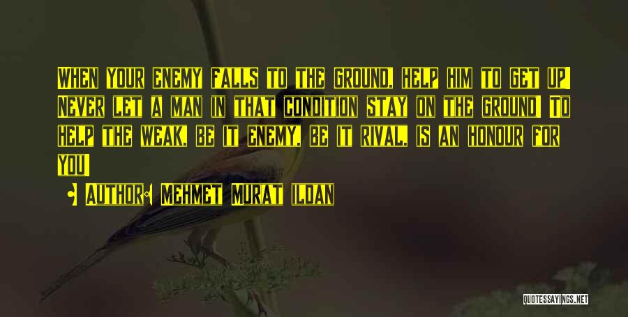 Mehmet Murat Ildan Quotes: When Your Enemy Falls To The Ground, Help Him To Get Up! Never Let A Man In That Condition Stay