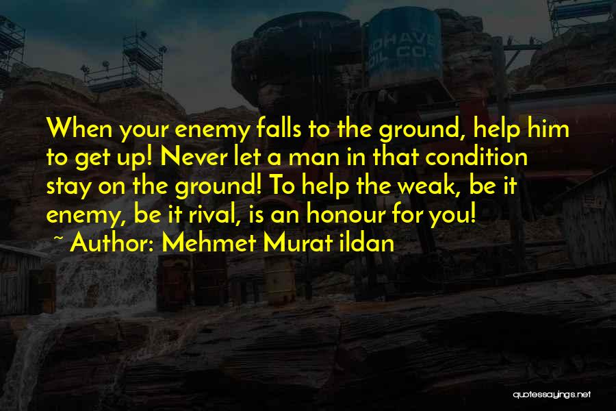 Mehmet Murat Ildan Quotes: When Your Enemy Falls To The Ground, Help Him To Get Up! Never Let A Man In That Condition Stay