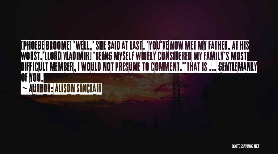 Alison Sinclair Quotes: [phoebe Broome] 'well,' She Said At Last. 'you've Now Met My Father. At His Worst.'[lord Vladimir] 'being Myself Widely Considered