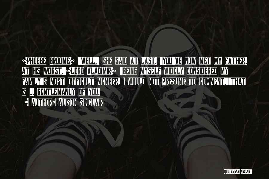 Alison Sinclair Quotes: [phoebe Broome] 'well,' She Said At Last. 'you've Now Met My Father. At His Worst.'[lord Vladimir] 'being Myself Widely Considered