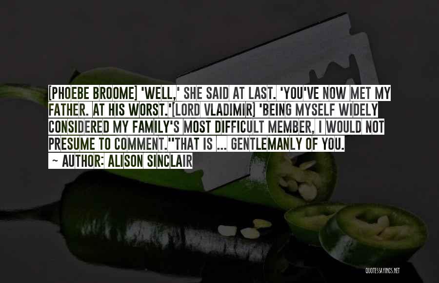 Alison Sinclair Quotes: [phoebe Broome] 'well,' She Said At Last. 'you've Now Met My Father. At His Worst.'[lord Vladimir] 'being Myself Widely Considered