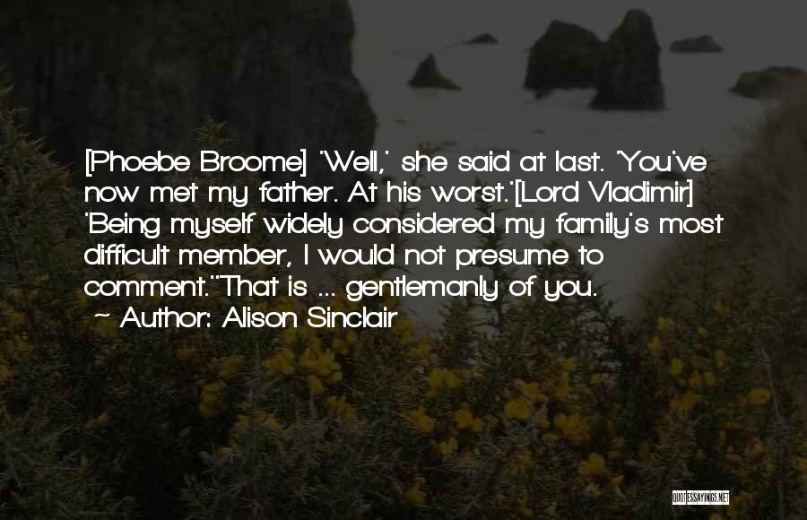 Alison Sinclair Quotes: [phoebe Broome] 'well,' She Said At Last. 'you've Now Met My Father. At His Worst.'[lord Vladimir] 'being Myself Widely Considered