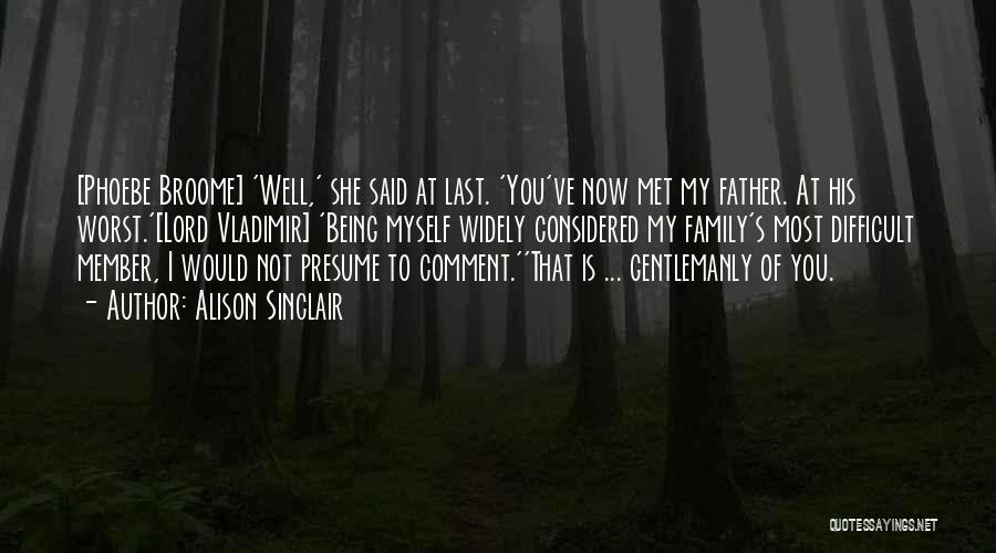 Alison Sinclair Quotes: [phoebe Broome] 'well,' She Said At Last. 'you've Now Met My Father. At His Worst.'[lord Vladimir] 'being Myself Widely Considered